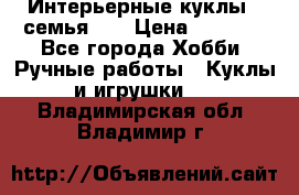 Интерьерные куклы - семья. ) › Цена ­ 4 200 - Все города Хобби. Ручные работы » Куклы и игрушки   . Владимирская обл.,Владимир г.